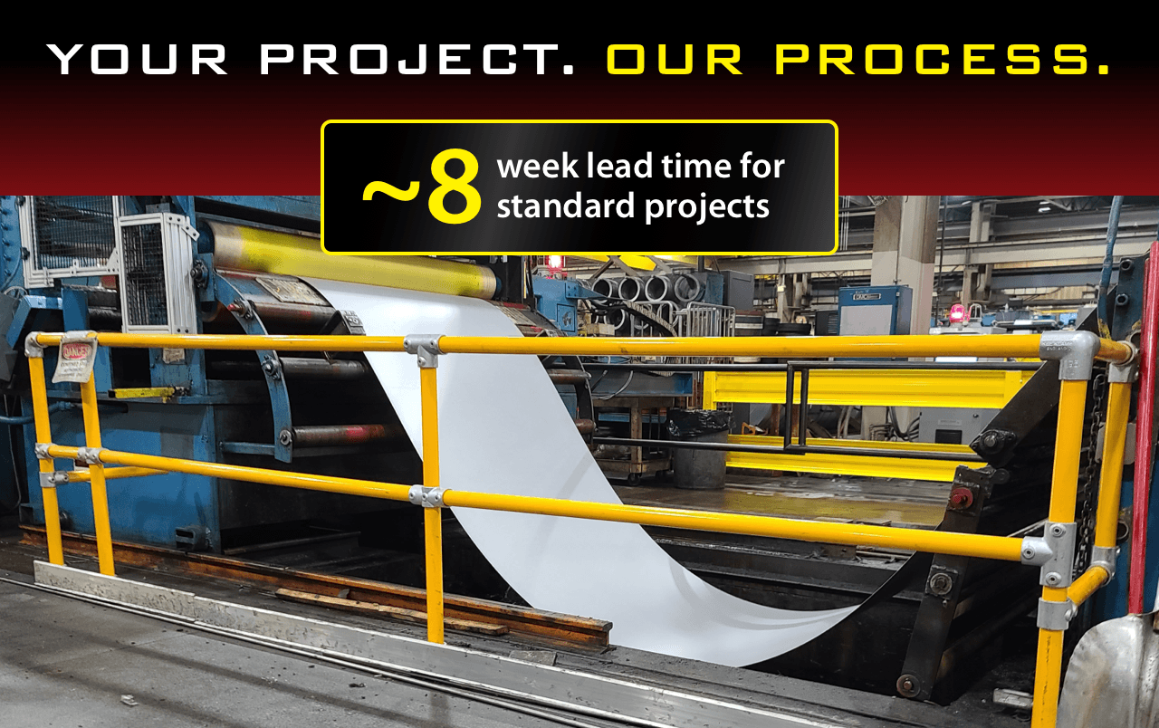 Your Project. Our Process. ~8 weeks lead time for standard projects.